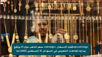 <p><strong>قفزة الأسعار..</strong> سعر الذهب عيار 21 يرتفع ببداية تعاملات الخميس في السودان 21 أغسطس 2025</p>